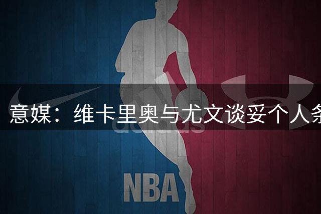 意媒：维卡里奥与尤文谈妥个人条款，但热刺主帅不愿放人